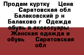 Продам куртку  › Цена ­ 500 - Саратовская обл., Балаковский р-н, Балаково г. Одежда, обувь и аксессуары » Женская одежда и обувь   . Саратовская обл.